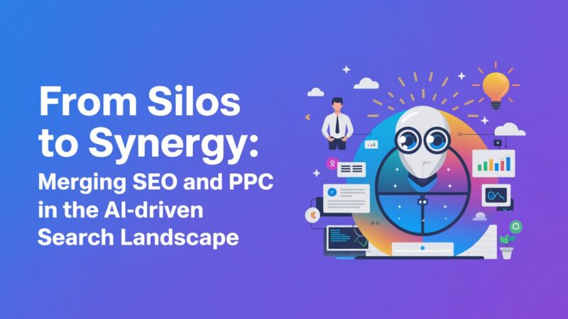 From Silos to Synergy Merging SEO and PPC in the AI-Driven Search Landscape